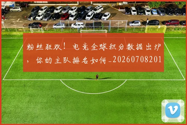 粉丝狂欢!电竞全球积分数据出炉,你的主队排名如何_20260708201027