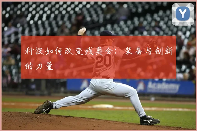 科技如何改变残奥会：装备与创新的力量