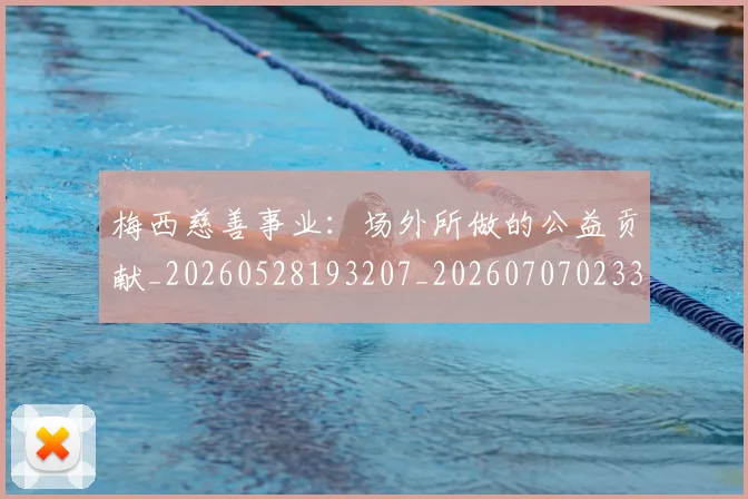 梅西慈善事业：场外所做的公益贡献_20260528193207_20260707023317