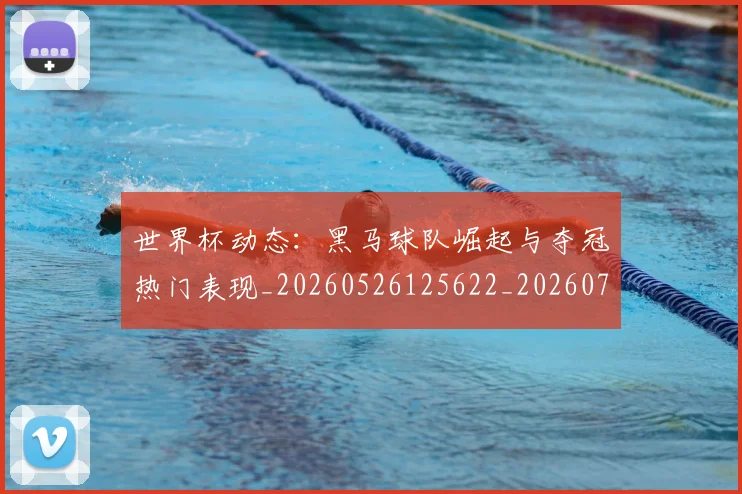 世界杯动态:黑马球队崛起与夺冠热门表现_20260526125622_20260702173740
