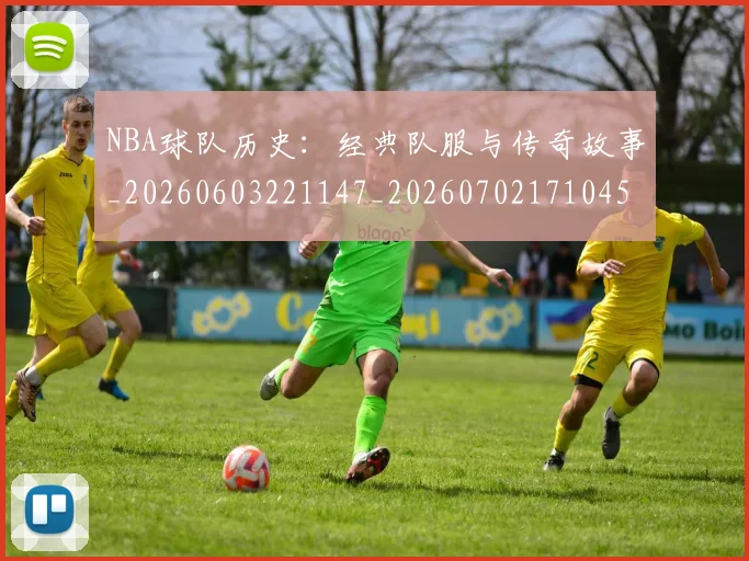 NBA球队历史：经典队服与传奇故事_20260603221147_20260702171045_20260714214105