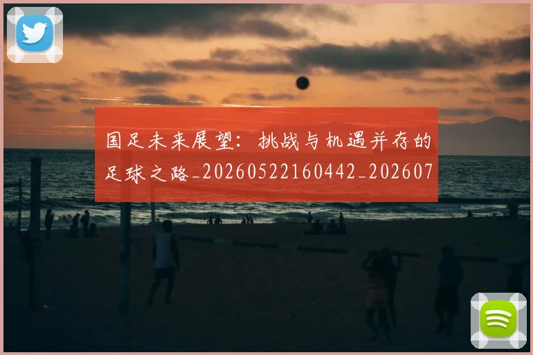 国足未来展望：挑战与机遇并存的足球之路_20260522160442_20260703224131_20260719164742