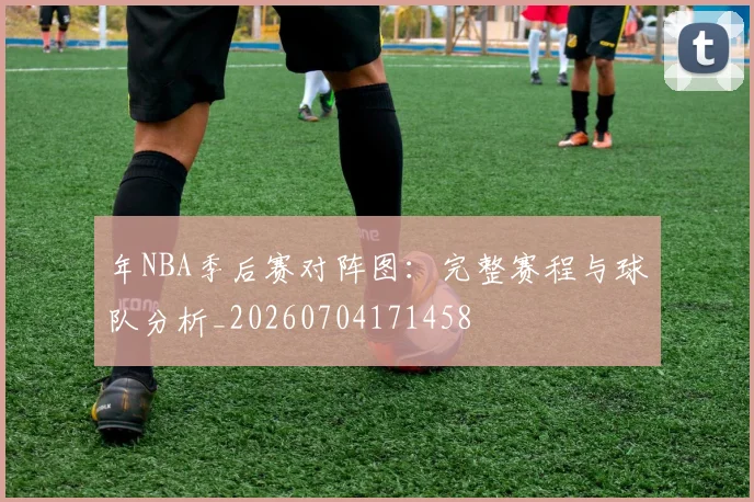 年NBA季后赛对阵图：完整赛程与球队分析_20260704171458
