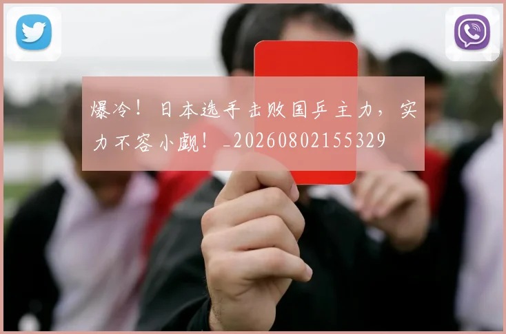 爆冷！日本选手击败国乒主力，实力不容小觑！_20260802155329