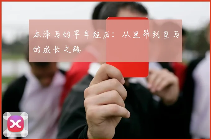本泽马的早年经历:从里昂到皇马的成长之路