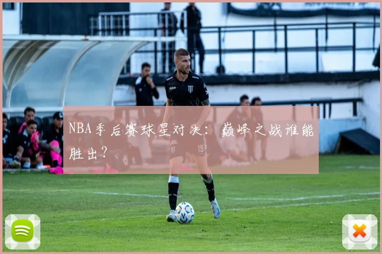 NBA季后赛球星对决:巅峰之战谁能胜出?