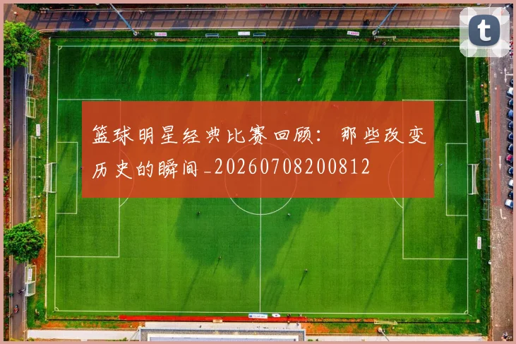 篮球明星经典比赛回顾:那些改变历史的瞬间_20260708200812