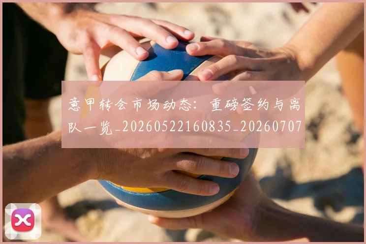 意甲转会市场动态:重磅签约与离队一览_20260522160835_20260707013006