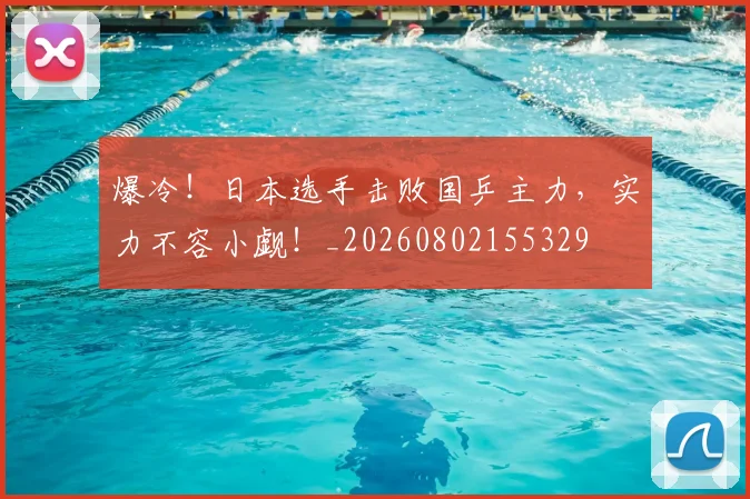 爆冷!日本选手击败国乒主力,实力不容小觑!_20260802155329