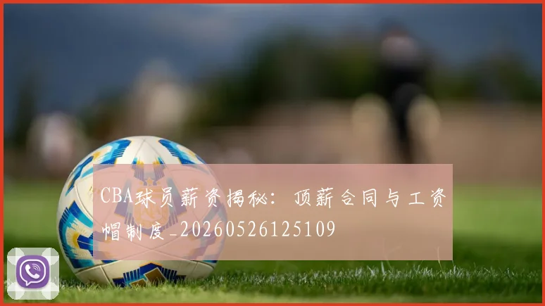 CBA球员薪资揭秘:顶薪合同与工资帽制度_20260526125109