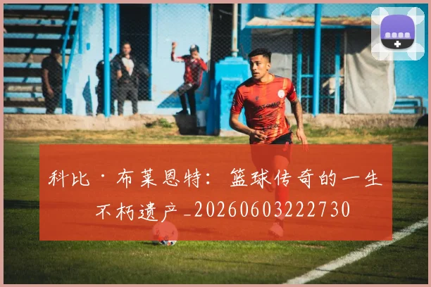 科比·布莱恩特:篮球传奇的一生与不朽遗产_20260603222730