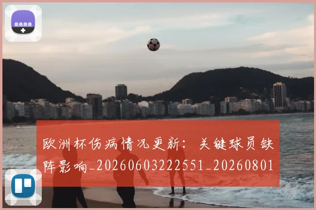 欧洲杯伤病情况更新:关键球员缺阵影响_20260603222551_20260801165734
