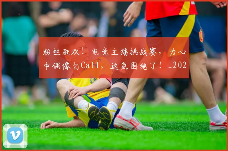 粉丝狂欢!电竞主播挑战赛,为心中偶像打Call,这氛围绝了!_20260803142212