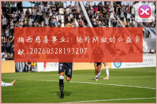 梅西慈善事业:场外所做的公益贡献_20260528193207