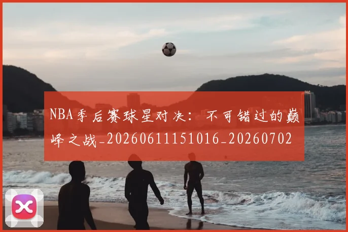 NBA季后赛球星对决：不可错过的巅峰之战_20260611151016_20260702194658