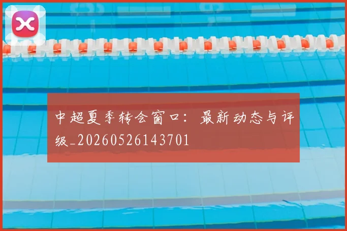 中超夏季转会窗口:最新动态与评级_20260526143701