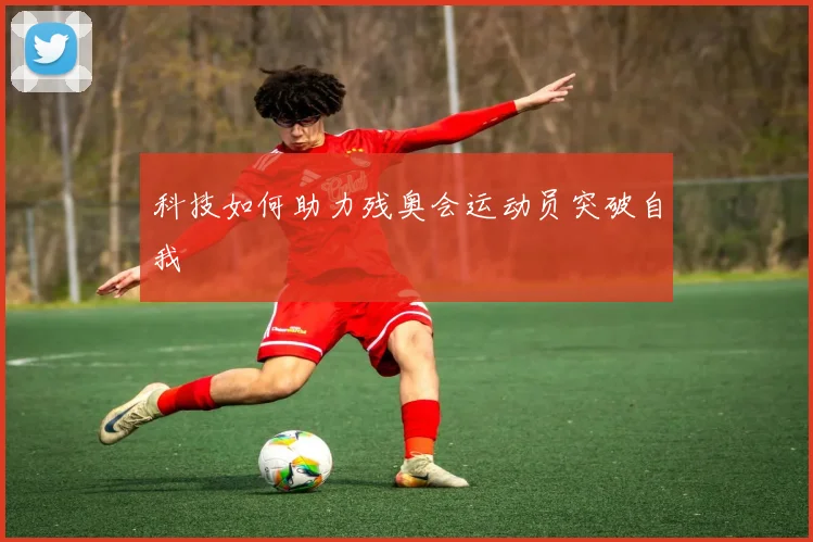 科技如何助力残奥会运动员突破自我