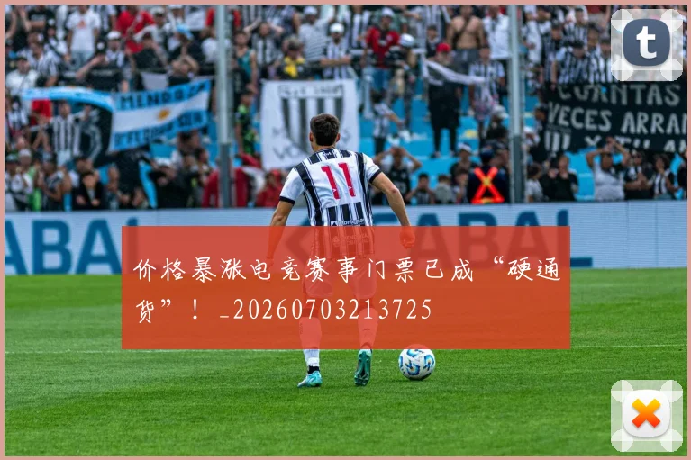 价格暴涨电竞赛事门票已成“硬通货”!_20260703213725