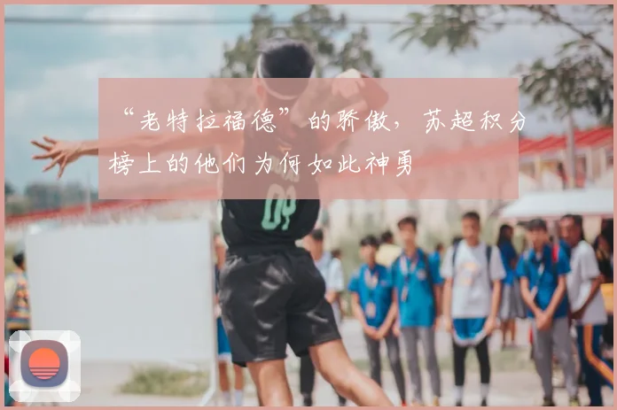 “老特拉福德”的骄傲，苏超积分榜上的他们为何如此神勇