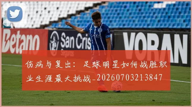 伤病与复出:足球明星如何战胜职业生涯最大挑战_20260703213847