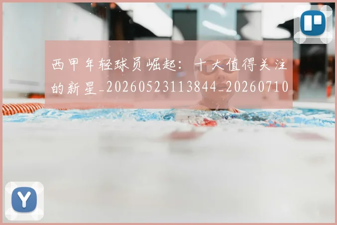 西甲年轻球员崛起:十大值得关注的新星_20260523113844_20260710012244