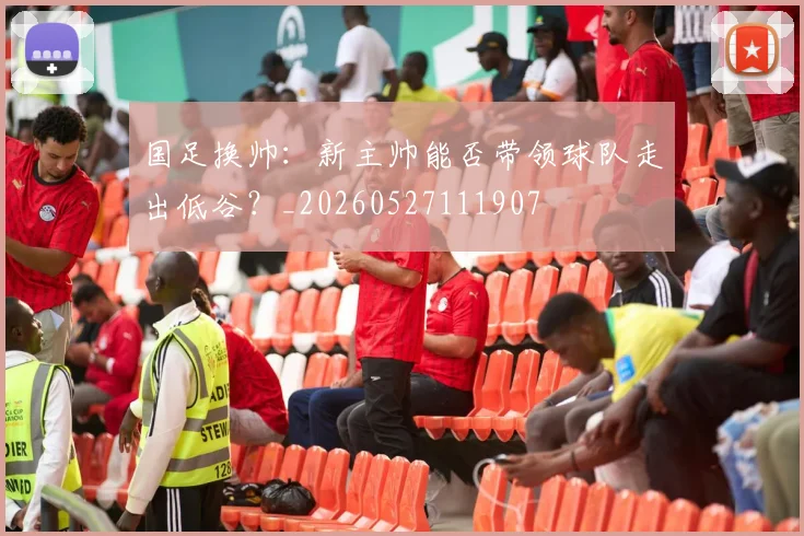 国足换帅：新主帅能否带领球队走出低谷？_20260527111907