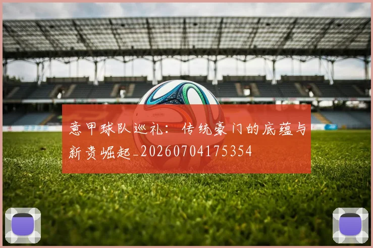 意甲球队巡礼：传统豪门的底蕴与新贵崛起_20260704175354