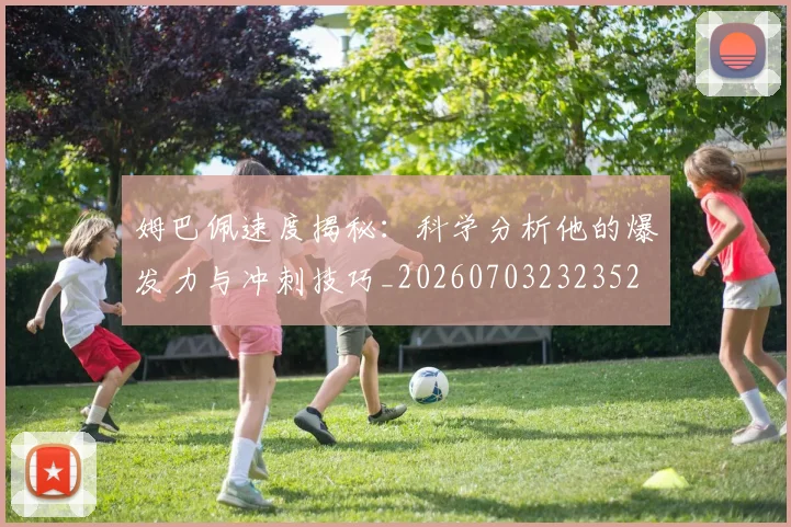 姆巴佩速度揭秘：科学分析他的爆发力与冲刺技巧_20260703232352