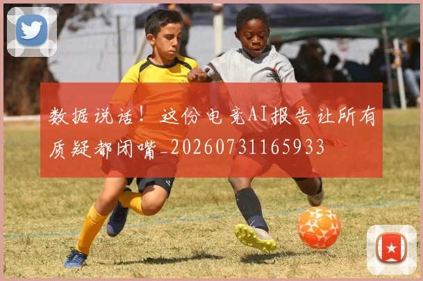 数据说话！这份电竞AI报告让所有质疑都闭嘴_20260731165933