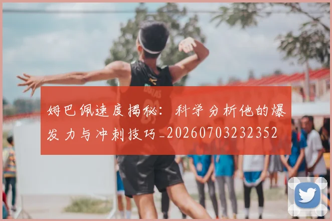 姆巴佩速度揭秘：科学分析他的爆发力与冲刺技巧_20260703232352