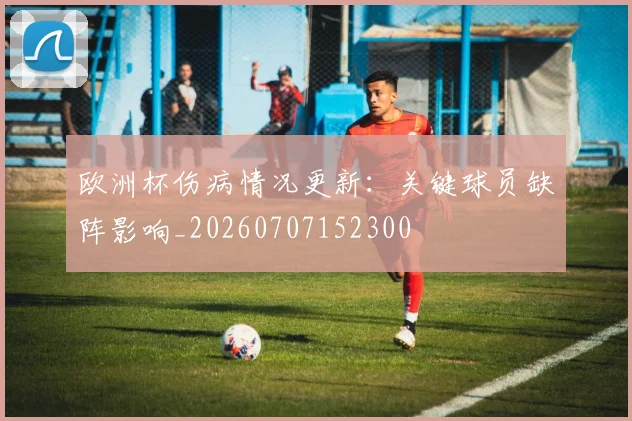 欧洲杯伤病情况更新:关键球员缺阵影响_20260707152300