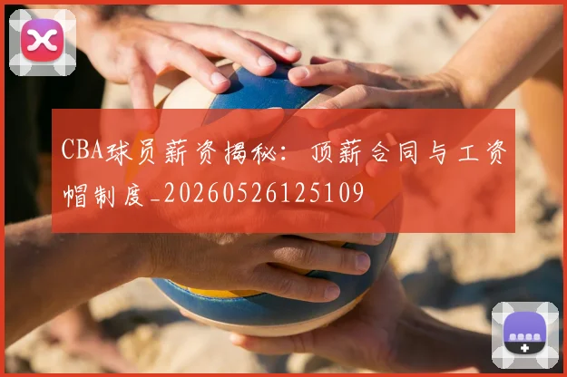 CBA球员薪资揭秘：顶薪合同与工资帽制度_20260526125109
