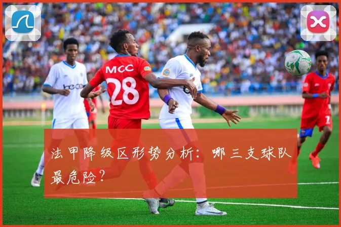 法甲降级区形势分析:哪三支球队最危险?