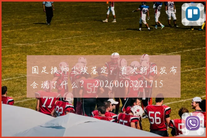 国足换帅尘埃落定,首次新闻发布会说了什么?_20260603221715