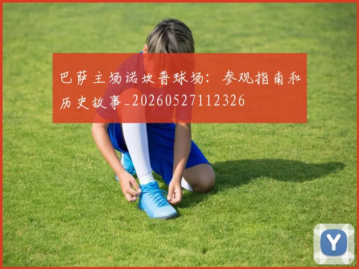 巴萨主场诺坎普球场：参观指南和历史故事_20260527112326