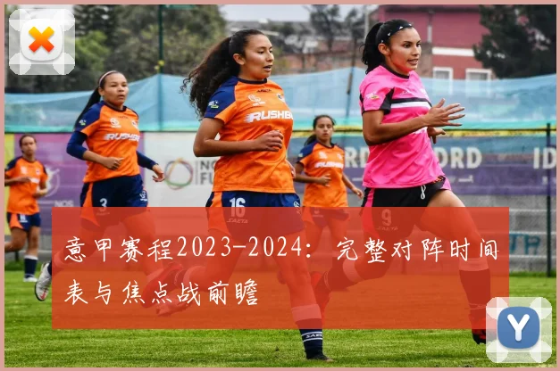 意甲赛程2023-2024:完整对阵时间表与焦点战前瞻