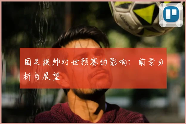 国足换帅对世预赛的影响：前景分析与展望