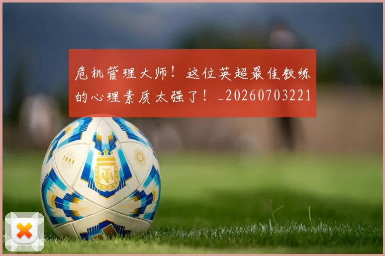 危机管理大师！这位英超最佳教练的心理素质太强了！_20260703221123
