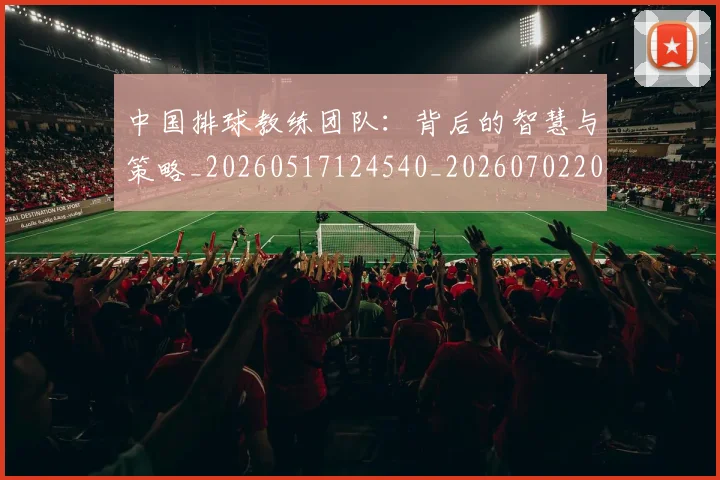 中国排球教练团队：背后的智慧与策略_20260517124540_20260702202340_20260716181745