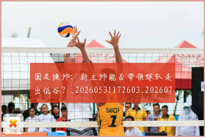 国足换帅：新主帅能否带领球队走出低谷？_20260531172603_20260703223909