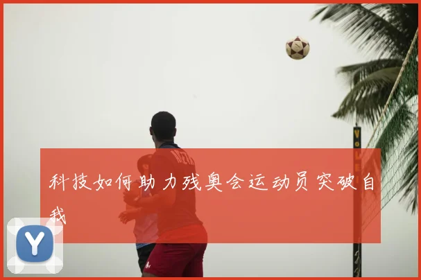 科技如何助力残奥会运动员突破自我