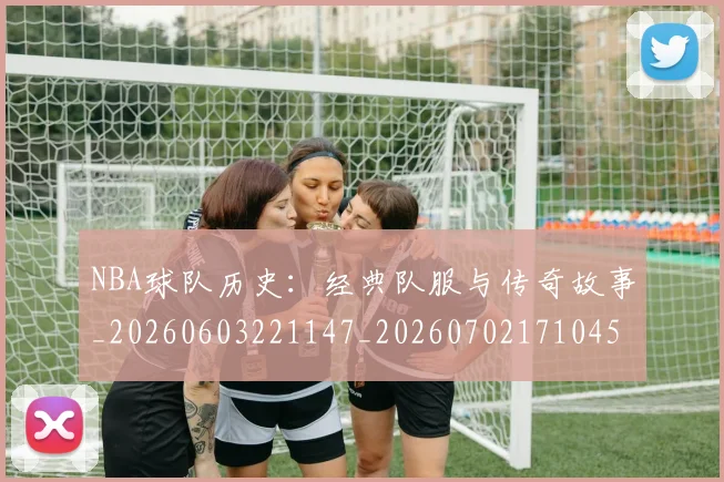 NBA球队历史：经典队服与传奇故事_20260603221147_20260702171045