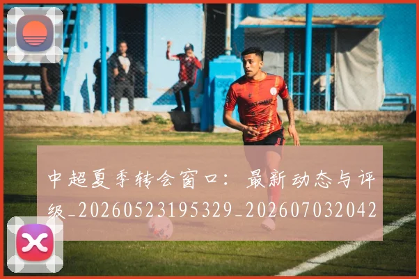中超夏季转会窗口:最新动态与评级_20260523195329_20260703204245