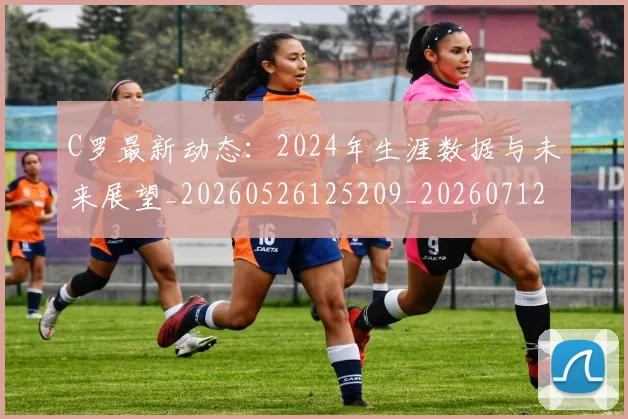 C罗最新动态:2024年生涯数据与未来展望_20260526125209_20260712051648