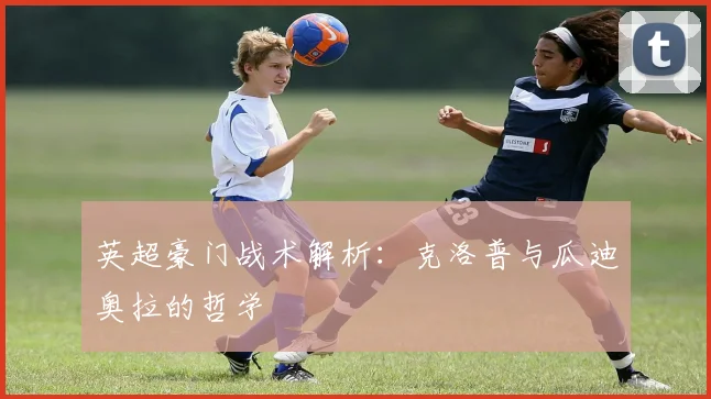 英超豪门战术解析:克洛普与瓜迪奥拉的哲学