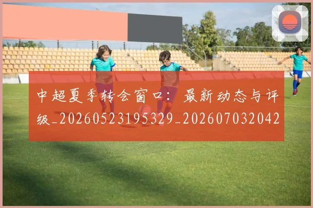 中超夏季转会窗口:最新动态与评级_20260523195329_20260703204245