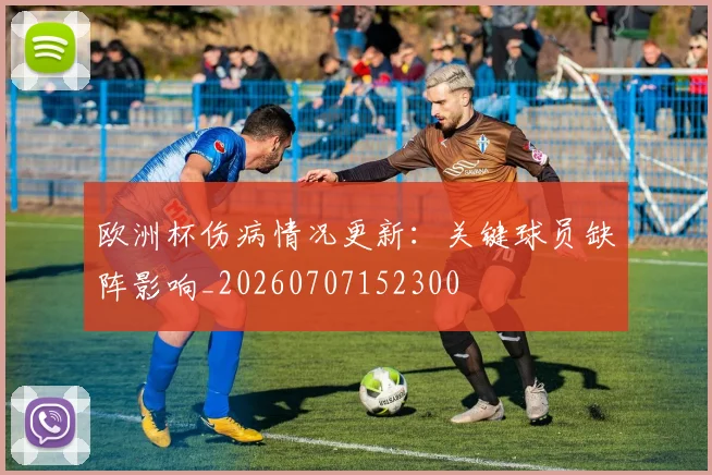 欧洲杯伤病情况更新:关键球员缺阵影响_20260707152300