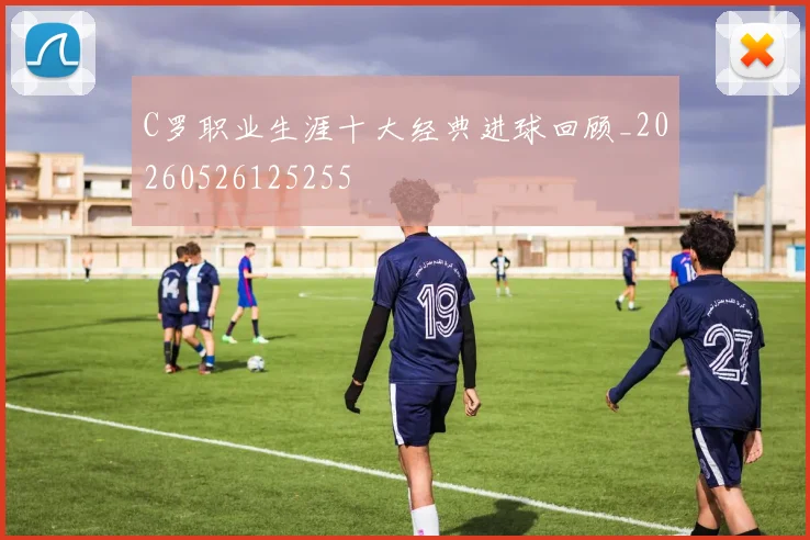 C罗职业生涯十大经典进球回顾_20260526125255