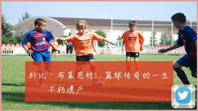 科比·布莱恩特:篮球传奇的一生与不朽遗产