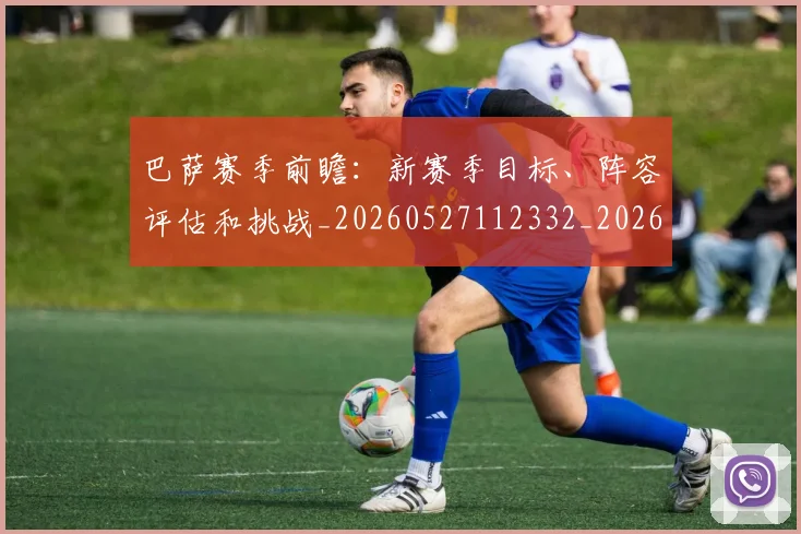 巴萨赛季前瞻：新赛季目标、阵容评估和挑战_20260527112332_20260722153644